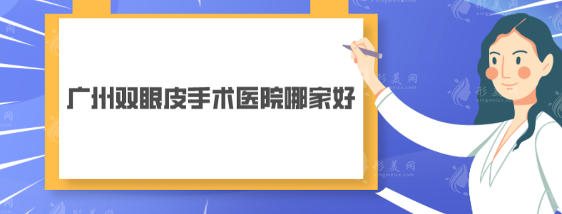 广州双眼皮手术医院哪家好？华美、紫馨、美莱等5家排名靠前