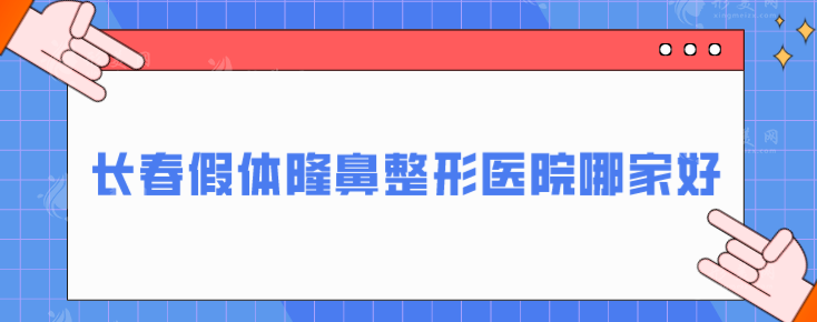 长春假体隆鼻整形医院哪家好？五家正规整形医院在线一览