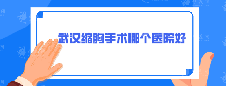 武汉缩胸手术哪个医院好？5家技术口碑医院分享，一起来看看