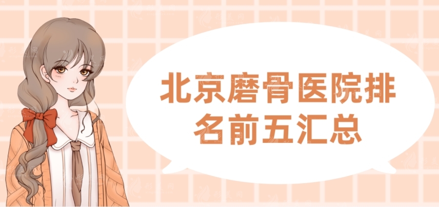 北京磨骨医院哪家好？排名前五名单，磨骨医生和价格表悉数告知