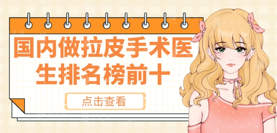 国内做拉皮手术的医生排名前十，杨大平，袁强，王志军等详细介绍