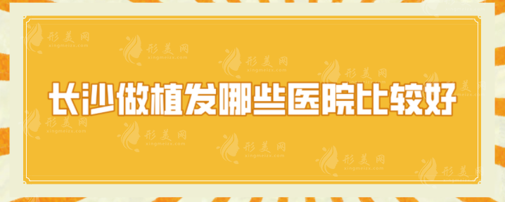 长沙做植发哪些医院比较好？2024口碑医院排名榜单一览~