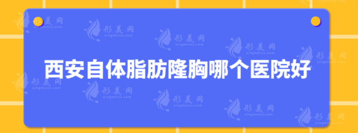 西安自体脂肪隆胸哪个医院好？这5家口碑医院好评不断