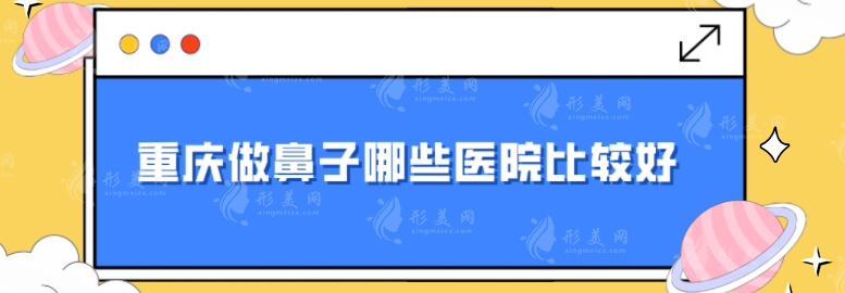 重庆做鼻子哪些医院比较好？华美、艺星、当代等凭实力入围