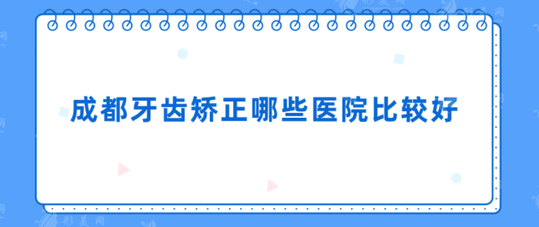 成都牙齿矫正哪些医院比较好？医院名单新鲜出炉，一起来看看