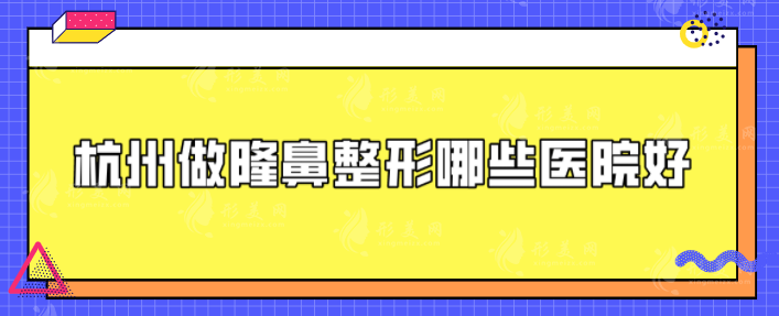 杭州做隆鼻整形哪些医院好？5家本地知名实力医院，一起来看看