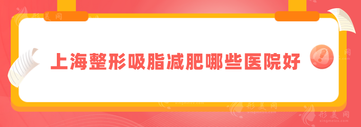 上海整形吸脂减肥哪些医院好？上海九院、华美、首尔丽格等上榜