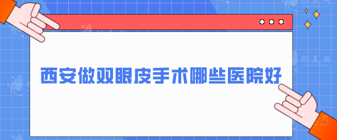 西安做双眼皮手术哪些医院好？西京医院、艺星等放心挑选