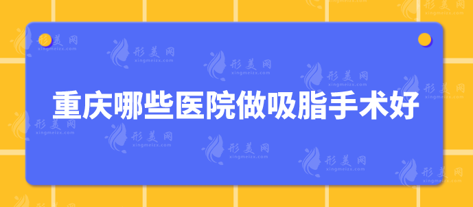 重庆哪些医院做吸脂手术好？当代、华美、美仑美奂等上榜