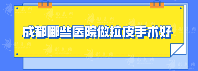 成都哪些医院做拉皮手术好？5家实力医院名单分享，快收藏