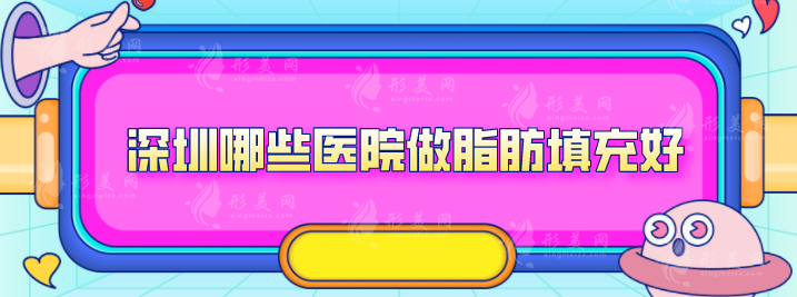 深圳哪些医院做脂肪填充好？5家好评口碑医院入围2024榜单