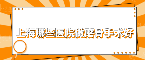 上海哪些医院做磨骨手术好?前五叠加出圈，一起来看看