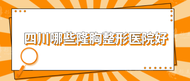 四川哪些隆胸整形医院好？排行榜前五实力在线一览