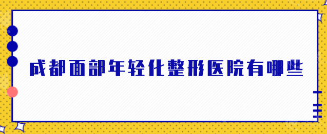 成都面部年轻化整形医院有哪些？医美5强对比筛选！