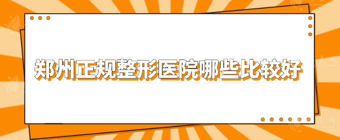 郑州正规整形医院哪些比较好？以下几家权威靠谱，不容错过