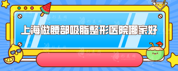 上海做腰部吸脂整形医院哪家好？其中这5家整形医院实力不错