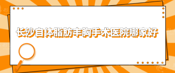 长沙自体脂肪丰胸手术医院哪家好？排名榜前五强硬核推荐