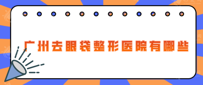 广州去眼袋整形医院有哪些？热荐高人气机构TOP5
