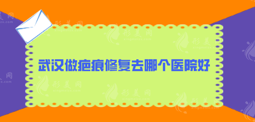 武汉做疤痕修复去哪个医院好？五家实力医院人气比拼