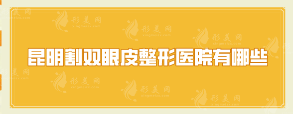 昆明割双眼皮整形医院有哪些？排行榜前五口碑推荐，一起来看看