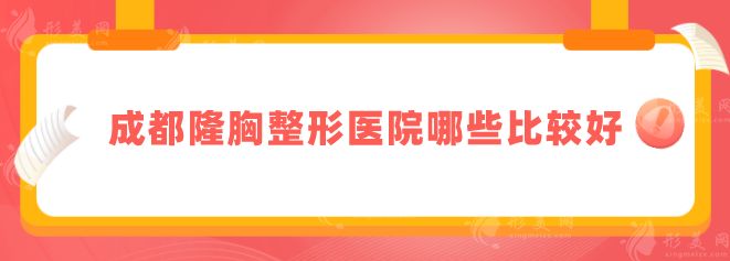 成都隆胸整形医院哪些比较好？top榜前五名单更新，当地人力荐