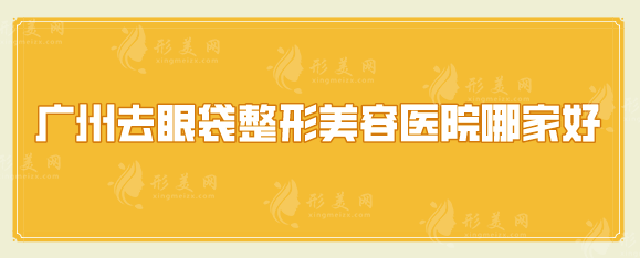 广州去眼袋整形美容医院哪家好？点击收藏这份人气榜单