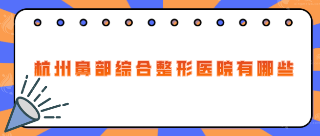 杭州鼻部综合整形医院有哪些？2025排名公布，当地人力荐