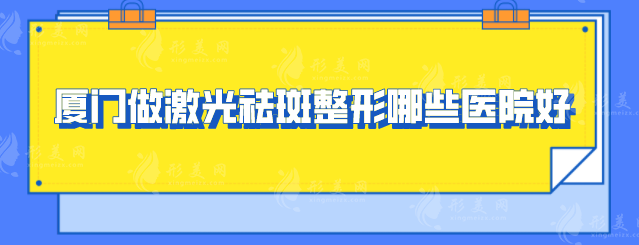 厦门做激光祛斑整形哪些医院好？这5家值得参考,看了不后悔!