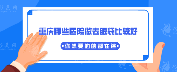 重庆哪些医院做去眼袋比较好？top5名单合集，看过来