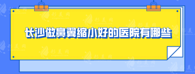 长沙做鼻翼缩小好的医院有哪些？五家当地人力荐的好评医院