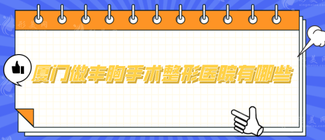 厦门做丰胸手术整形医院有哪些？热门排名已更新，一起看看