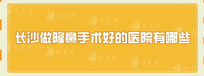 长沙做隆鼻手术好的医院有哪些？上榜理由公开，好评出众