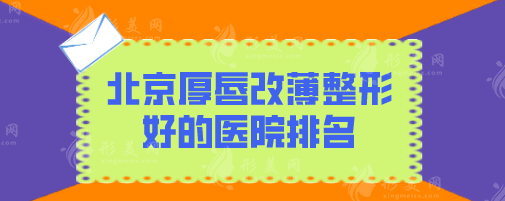 北京厚唇改薄整形好的医院排名，排名榜前5强名单揭晓