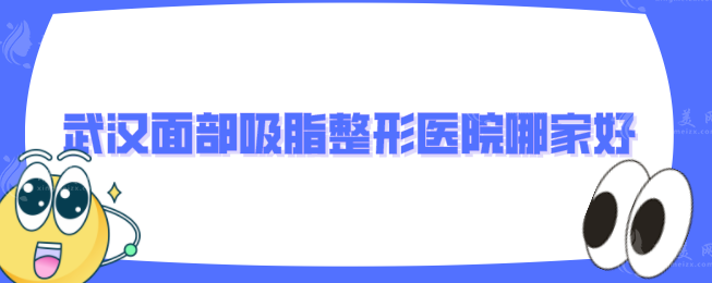 武汉面部吸脂整形医院哪家好？艺星、仁爱时光等上榜