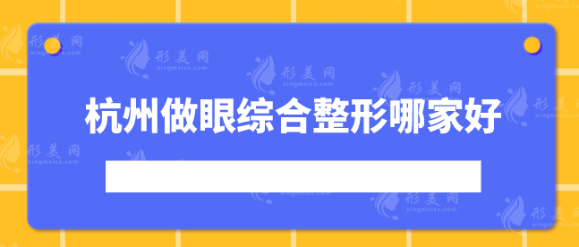 杭州做眼综合整形哪家好？上榜的医院都是口碑优选