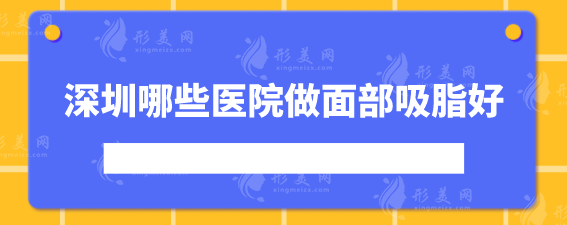 深圳哪些医院做面部吸脂好？5家好评医院实力详情介绍