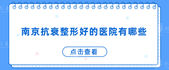 南京抗衰整形好的医院有哪些？一一了解这几家医院信息