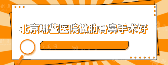 北京哪些医院做肋骨鼻手术好?5家名气医院盘点,一起看看 北京哪些医院做肋骨鼻手术好?5家名气医院盘点,一起看看