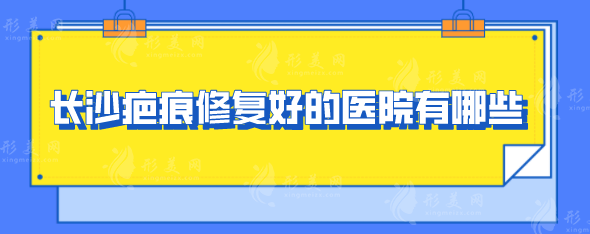 长沙疤痕修复好的医院有哪些?医院前五排行榜名单公布 长沙疤痕修复好的医院有哪些?医院前五排行榜名单公布