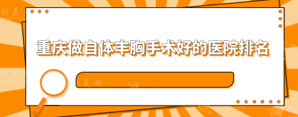重庆做自体丰胸手术好的医院排名,5家口碑严选医院分享 重庆做自体丰胸手术好的医院排名,5家口碑严选医院分享