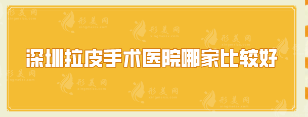 深圳拉皮手术医院哪家比较好？五家正规医院名单出炉了