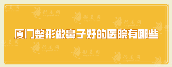 厦门整形做鼻子好的医院有哪些?排名来袭、更新这五位医院 厦门整形做鼻子好的医院有哪些?排名来袭、更新这五位医院