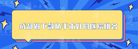 成都做下颌角手术好的医院排名，华西、艺星等口碑超赞