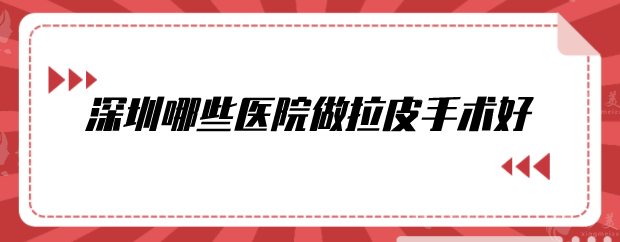深圳哪些医院做拉皮手术好?比较出名的整形医院分享 深圳哪些医院做拉皮手术好?比较出名的整形医院分享