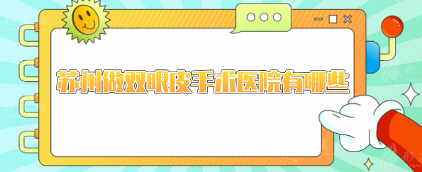 苏州做双眼皮手术医院有哪些？上榜都是苏州地区口碑甄选