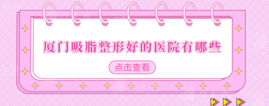 厦门吸脂整形好的医院有哪些？医院排名在线公布