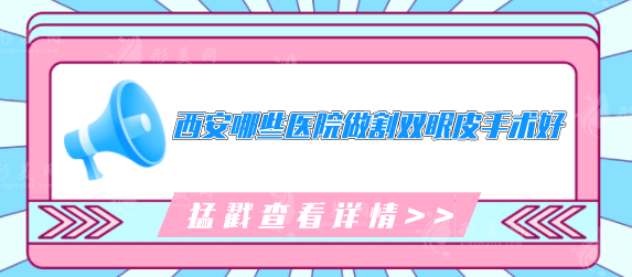 西安哪些医院做割双眼皮手术好？内附公立、私立榜单