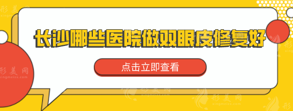 长沙哪些医院做双眼皮修复好？上榜医院个个实力口碑兼具