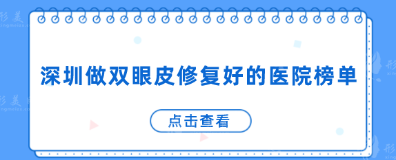 深圳做双眼皮修复好的医院榜单,其中这5家口碑比较好 深圳做双眼皮修复好的医院榜单,其中这5家口碑比较好