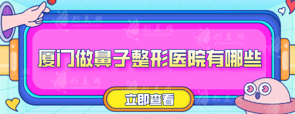厦门做鼻子整形医院有哪些?查看五位医院资料一览 厦门做鼻子整形医院有哪些?查看五位医院资料一览